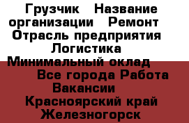 Грузчик › Название организации ­ Ремонт  › Отрасль предприятия ­ Логистика › Минимальный оклад ­ 18 000 - Все города Работа » Вакансии   . Красноярский край,Железногорск г.